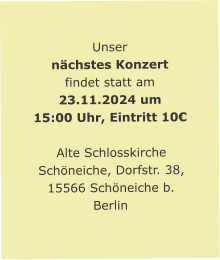 Unser nächstes Konzert findet statt am 23.11.2024 um 15:00 Uhr, Eintritt 10€  Alte Schlosskirche Schöneiche, Dorfstr. 38, 15566 Schöneiche b. Berlin